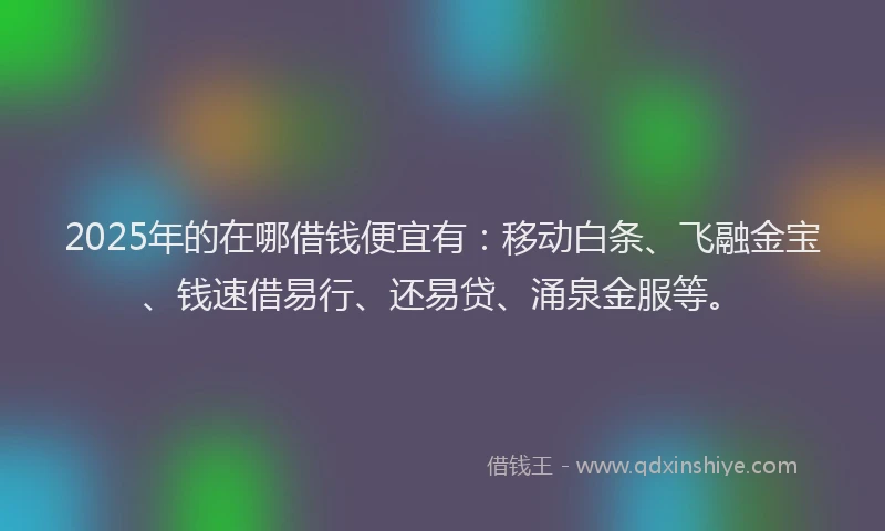 2025年的在哪借钱便宜有：移动白条、飞融金宝、钱速借易行、还易贷、涌泉金服等。