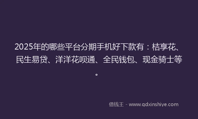 2025年的哪些平台分期手机好下款有：桔享花、民生易贷、洋洋花呗通、全民钱包、现金骑士等。