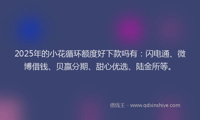 2025年的小花循环额度好下款吗有：闪电通、微博借钱、贝赢分期、甜心优选、陆金所等。