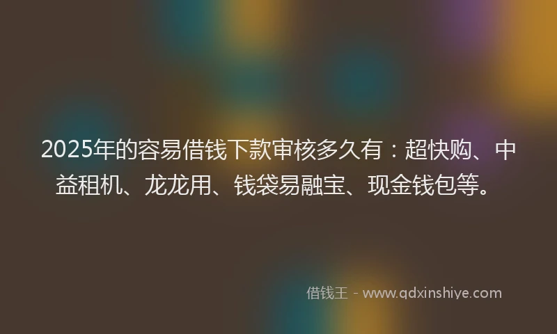 2025年的容易借钱下款审核多久有：超快购、中益租机、龙龙用、钱袋易融宝、现金钱包等。