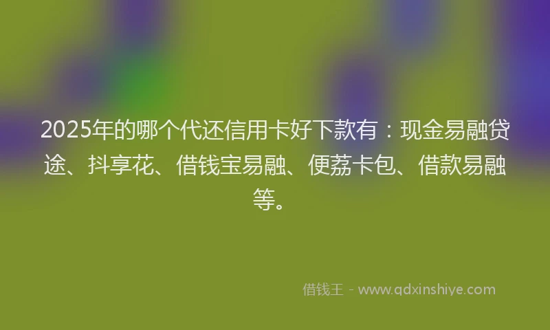 2025年的哪个代还信用卡好下款有：现金易融贷途、抖享花、借钱宝易融、便荔卡包、借款易融等。