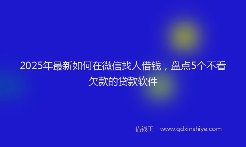 2025年最新如何在微信找人借钱，盘点5个不看欠款的贷款软件