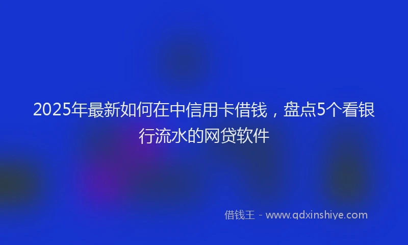 2025年最新如何在中信用卡借钱，盘点5个看银行流水的网贷软件