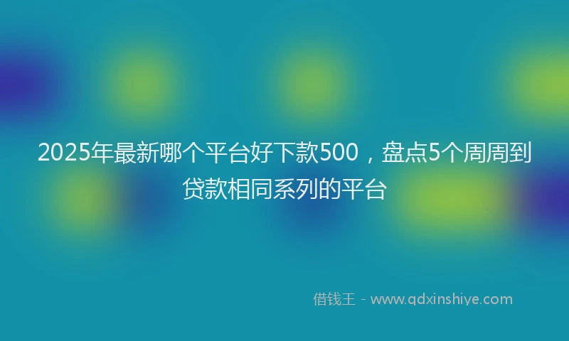 2025年最新哪个平台好下款500，盘点5个周周到贷款相同系列的平台
