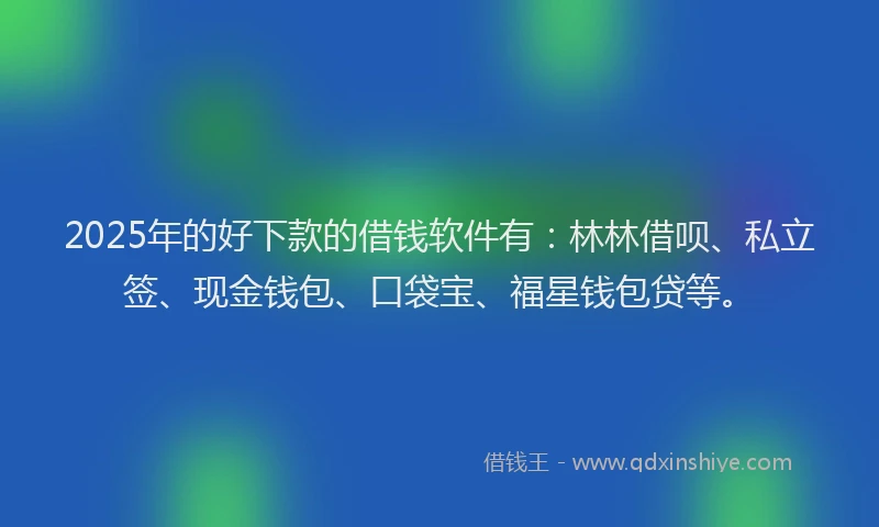 2025年的好下款的借钱软件有：林林借呗、私立签、现金钱包、口袋宝、福星钱包贷等。