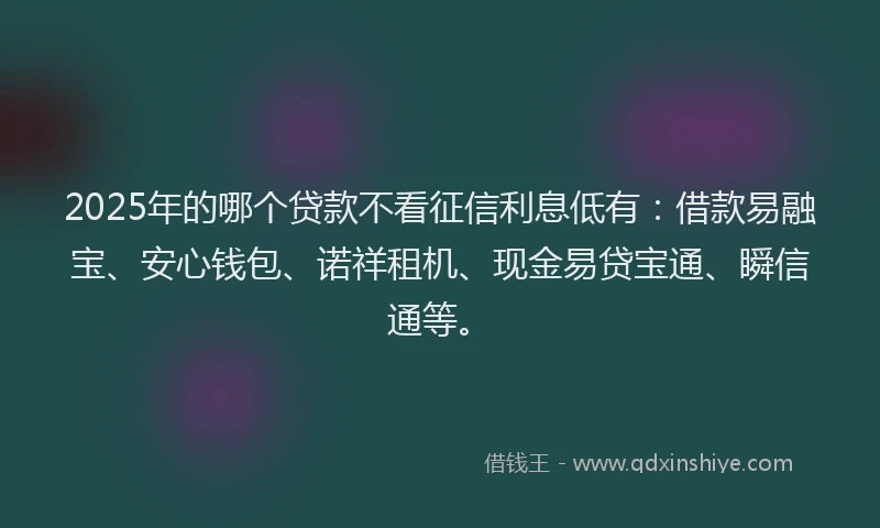 2025年的哪个贷款不看征信利息低有：借款易融宝、安心钱包、诺祥租机、现金易贷宝通、瞬信通等。