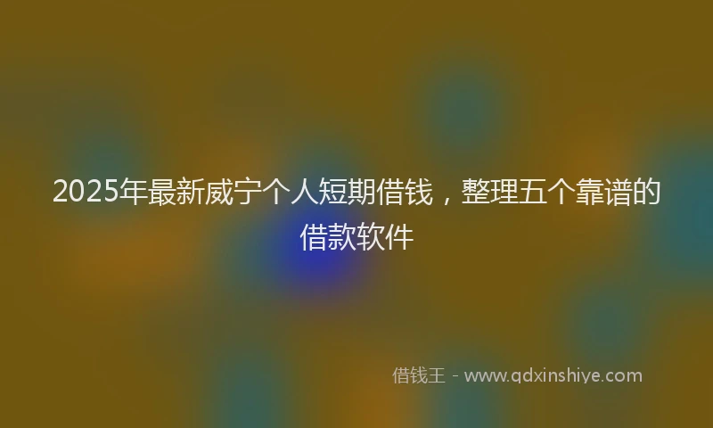 2025年最新威宁个人短期借钱，整理五个靠谱的借款软件