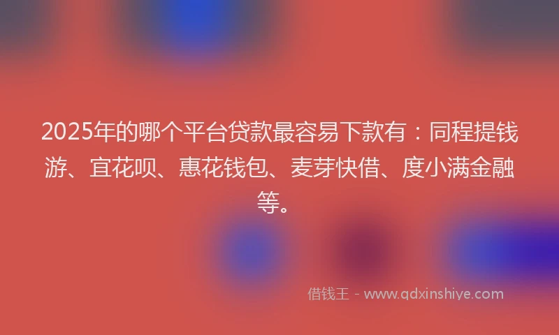 2025年的哪个平台贷款最容易下款有：同程提钱游、宜花呗、惠花钱包、麦芽快借、度小满金融等。