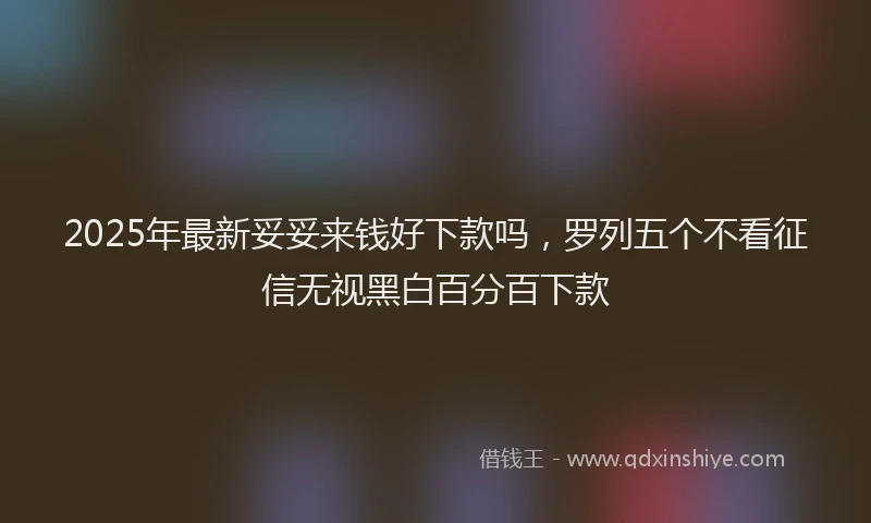 2025年最新妥妥来钱好下款吗，罗列五个不看征信无视黑白百分百下款