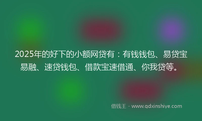 2025年的好下的小额网贷有：有钱钱包、易贷宝易融、速贷钱包、借款宝速借通、你我贷等。
