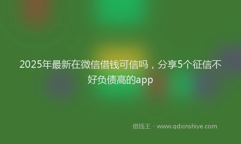 2025年最新在微信借钱可信吗，分享5个征信不好负债高的app