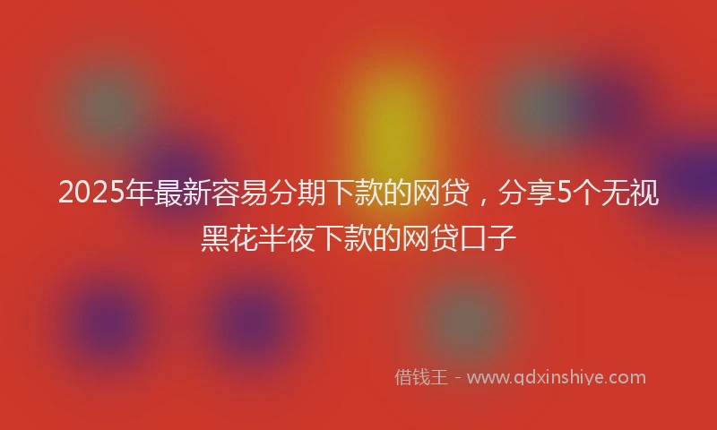 2025年最新容易分期下款的网贷，分享5个无视黑花半夜下款的网贷口子