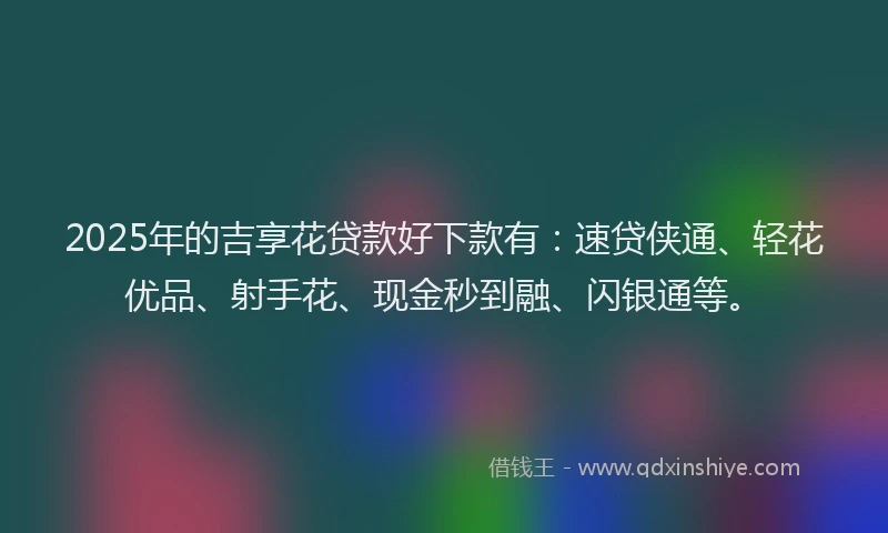 2025年的吉享花贷款好下款有：速贷侠通、轻花优品、射手花、现金秒到融、闪银通等。
