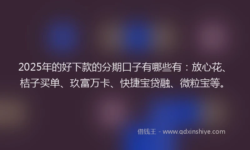2025年的好下款的分期口子有哪些有：放心花、桔子买单、玖富万卡、快捷宝贷融、微粒宝等。