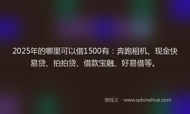 2025年的哪里可以借1500有：奔跑租机、现金快易贷、拍拍贷、借款宝融、好易借等。