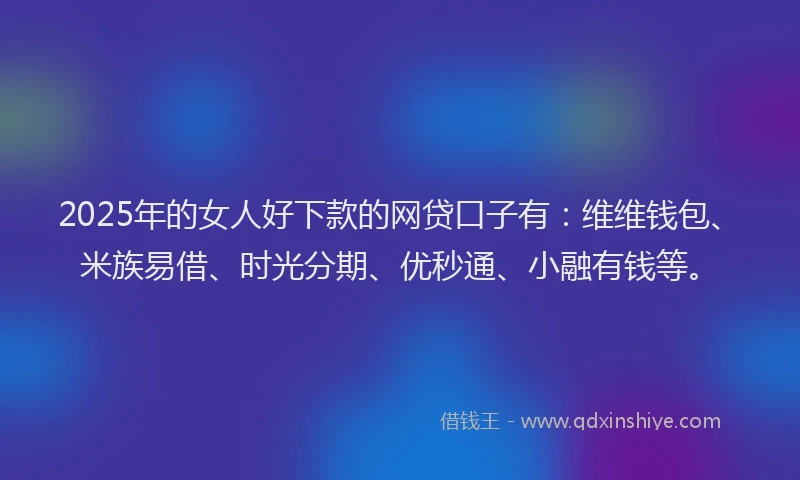 2025年的女人好下款的网贷口子有：维维钱包、米族易借、时光分期、优秒通、小融有钱等。