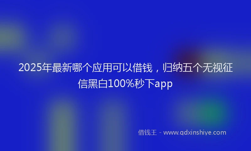 2025年最新哪个应用可以借钱，归纳五个无视征信黑白100%秒下app