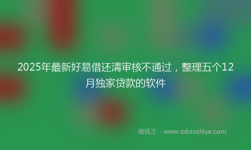 2025年最新好易借还清审核不通过，整理五个12月独家贷款的软件