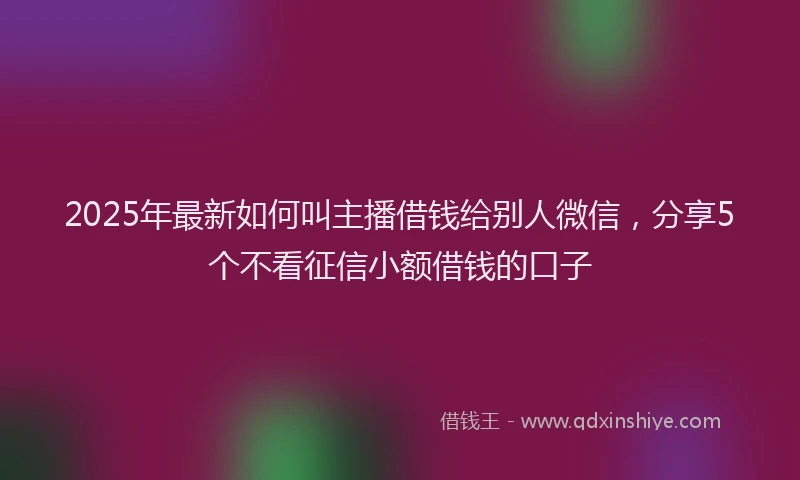 2025年最新如何叫主播借钱给别人微信，分享5个不看征信小额借钱的口子