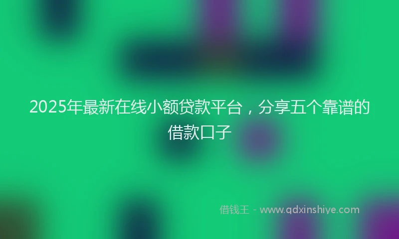2025年最新在线小额贷款平台，分享五个靠谱的借款口子