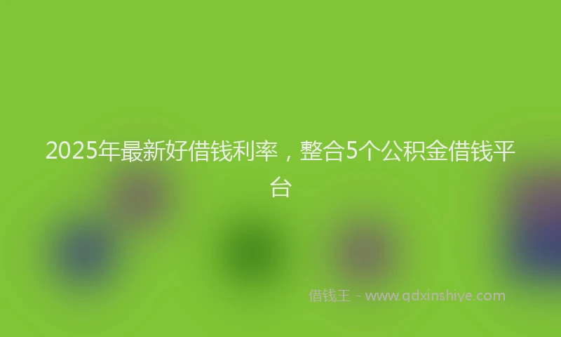 2025年最新好借钱利率，整合5个公积金借钱平台