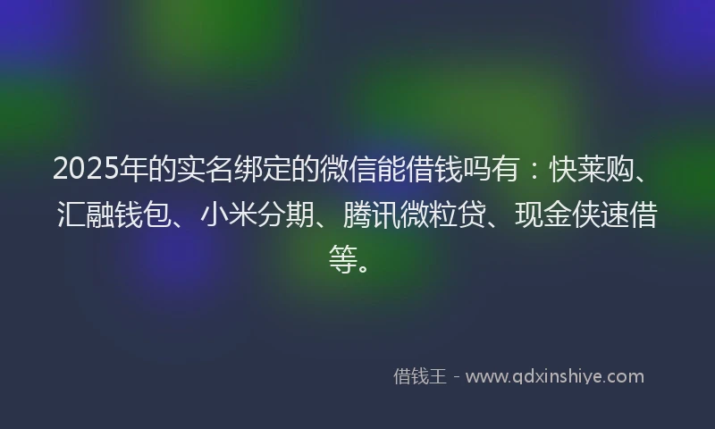 2025年的实名绑定的微信能借钱吗有：快莱购、汇融钱包、小米分期、腾讯微粒贷、现金侠速借等。
