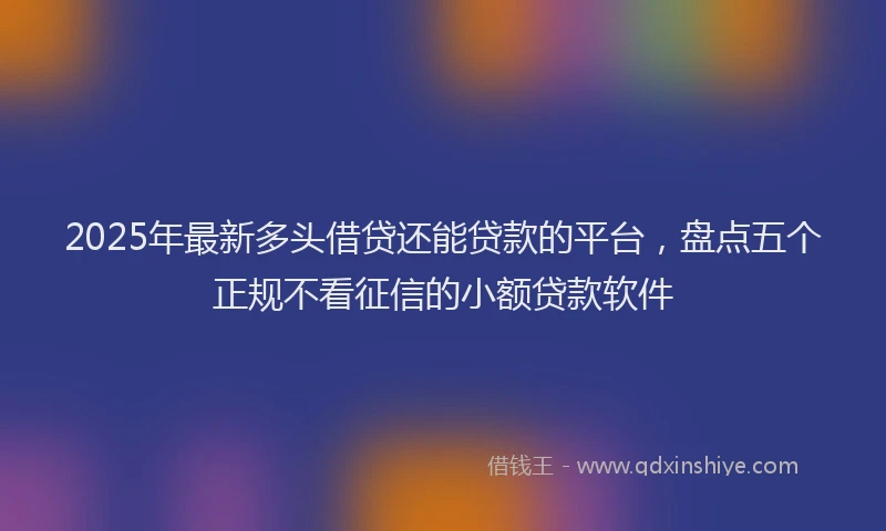 2025年最新多头借贷还能贷款的平台，盘点五个正规不看征信的小额贷款软件