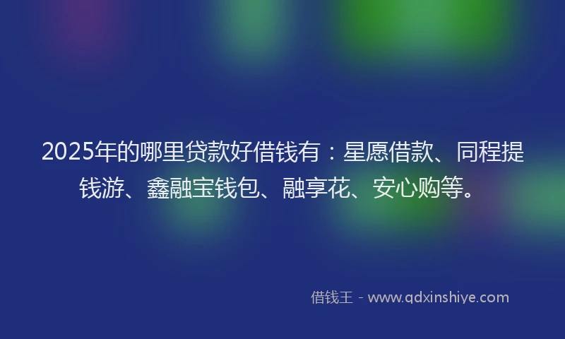 2025年的哪里贷款好借钱有：星愿借款、同程提钱游、鑫融宝钱包、融享花、安心购等。
