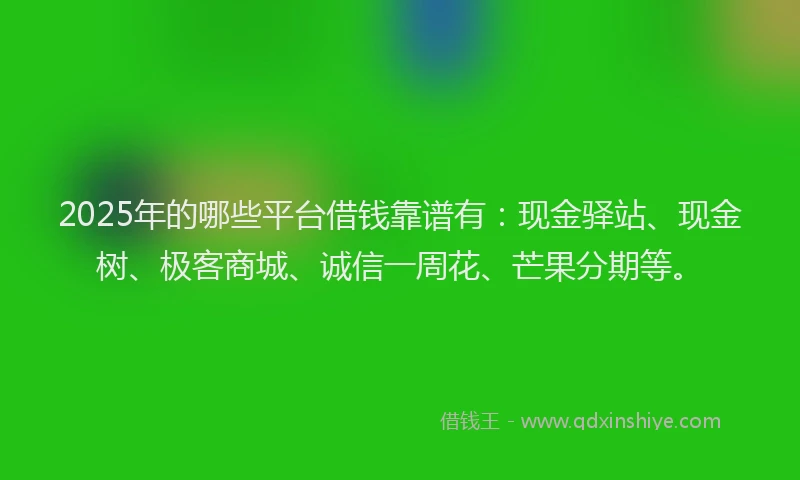 2025年的哪些平台借钱靠谱有：现金驿站、现金树、极客商城、诚信一周花、芒果分期等。
