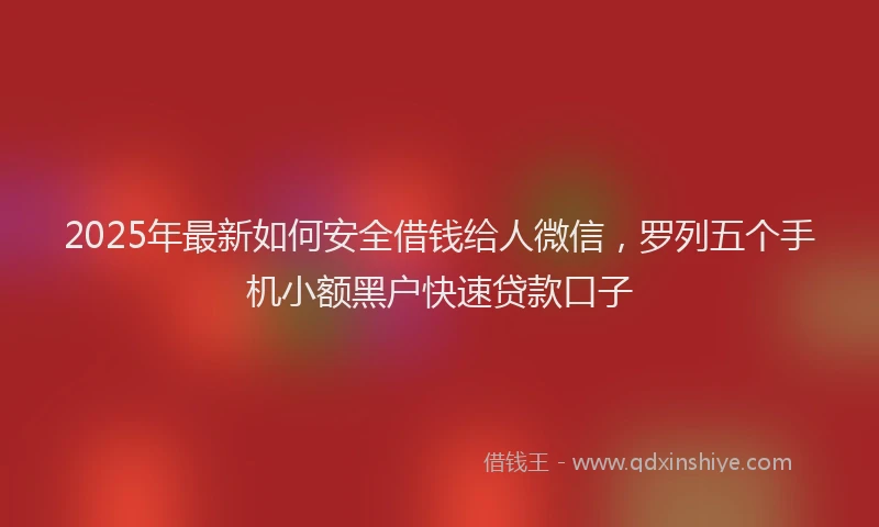 2025年最新如何安全借钱给人微信，罗列五个手机小额黑户快速贷款口子