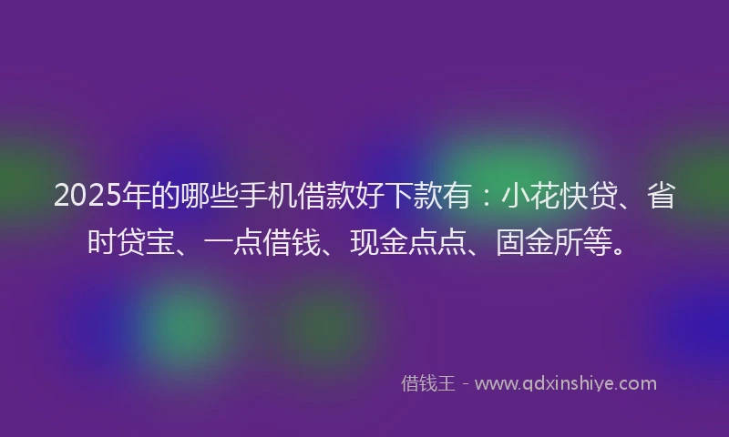 2025年的哪些手机借款好下款有：小花快贷、省时贷宝、一点借钱、现金点点、固金所等。
