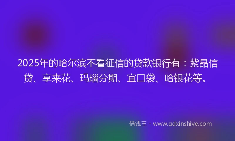 2025年的哈尔滨不看征信的贷款银行有：紫晶信贷、享来花、玛瑙分期、宜口袋、哈银花等。