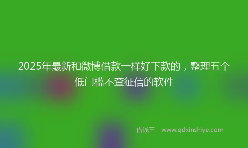 2025年最新和微博借款一样好下款的，整理五个低门槛不查征信的软件