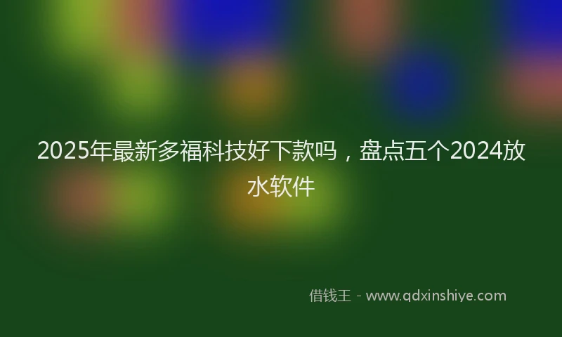 2025年最新多福科技好下款吗，盘点五个2024放水软件