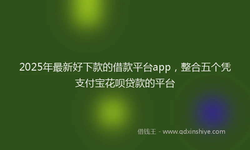 2025年最新好下款的借款平台app，整合五个凭支付宝花呗贷款的平台