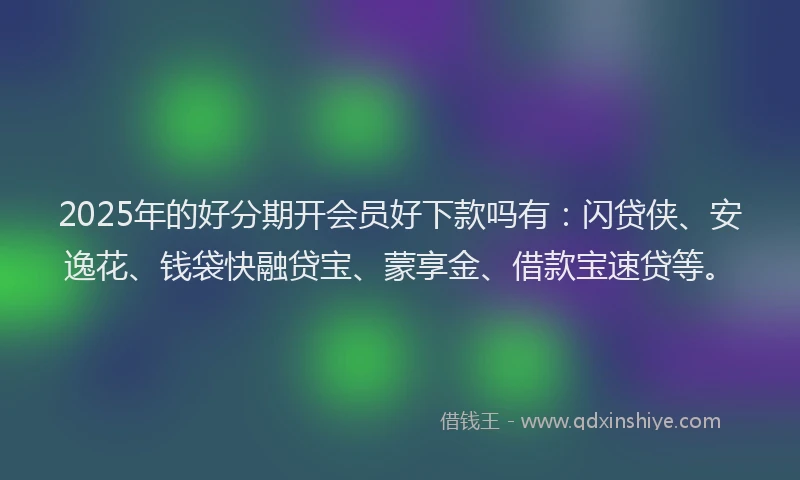 2025年的好分期开会员好下款吗有：闪贷侠、安逸花、钱袋快融贷宝、蒙享金、借款宝速贷等。