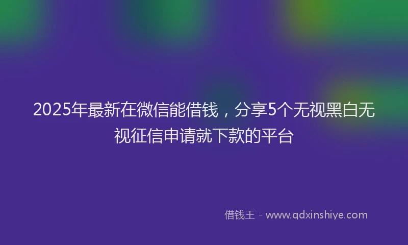 2025年最新在微信能借钱，分享5个无视黑白无视征信申请就下款的平台
