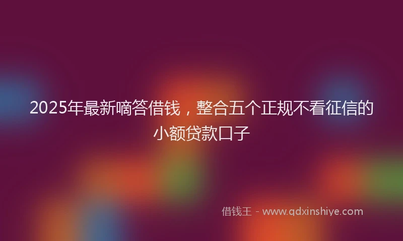 2025年最新嘀答借钱，整合五个正规不看征信的小额贷款口子