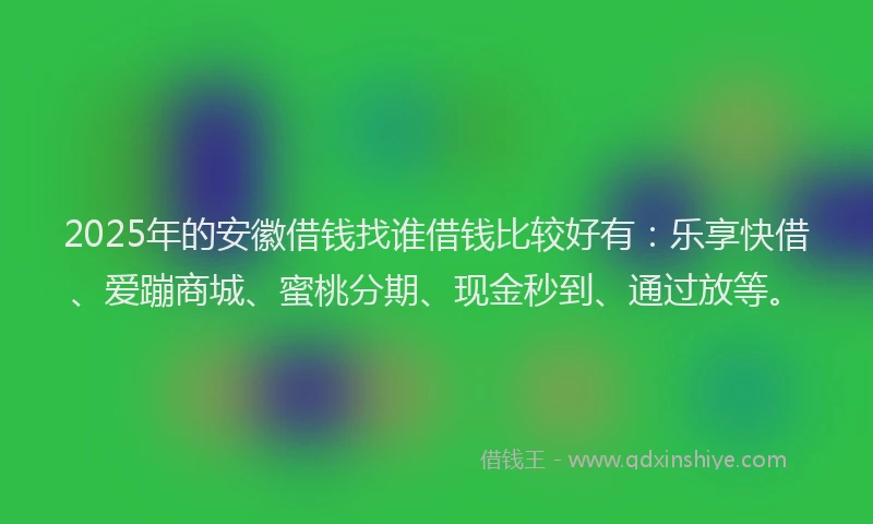 2025年的安徽借钱找谁借钱比较好有：乐享快借、爱蹦商城、蜜桃分期、现金秒到、通过放等。