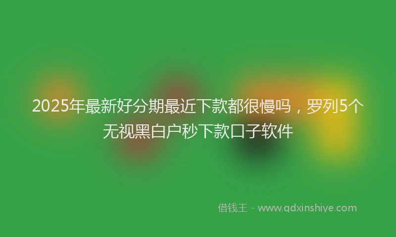 2025年最新好分期最近下款都很慢吗，罗列5个无视黑白户秒下款口子软件