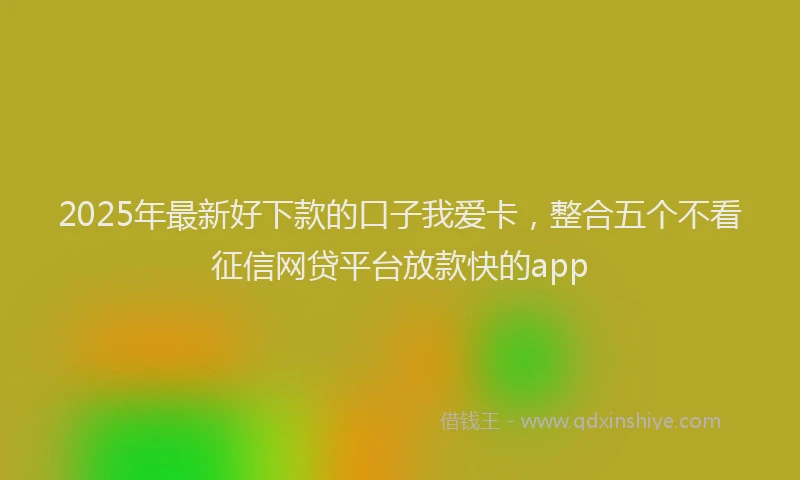 2025年最新好下款的口子我爱卡，整合五个不看征信网贷平台放款快的app