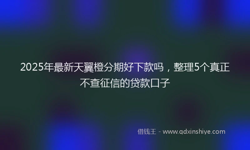 2025年最新天翼橙分期好下款吗，整理5个真正不查征信的贷款口子