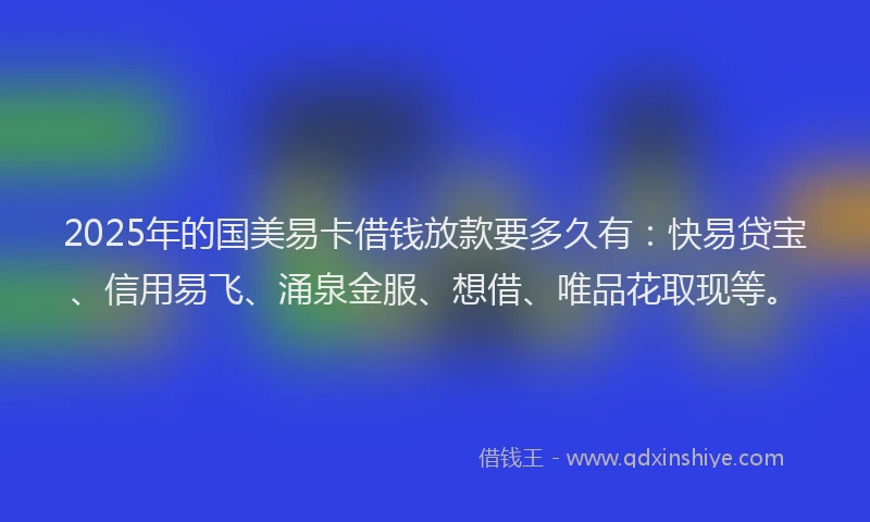 2025年的国美易卡借钱放款要多久有：快易贷宝、信用易飞、涌泉金服、想借、唯品花取现等。