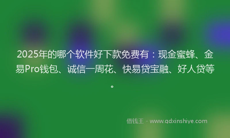 2025年的哪个软件好下款免费有：现金蜜蜂、金易Pro钱包、诚信一周花、快易贷宝融、好人贷等。