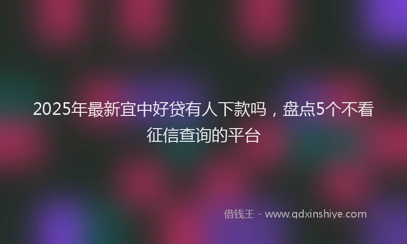 2025年最新宜中好贷有人下款吗，盘点5个不看征信查询的平台