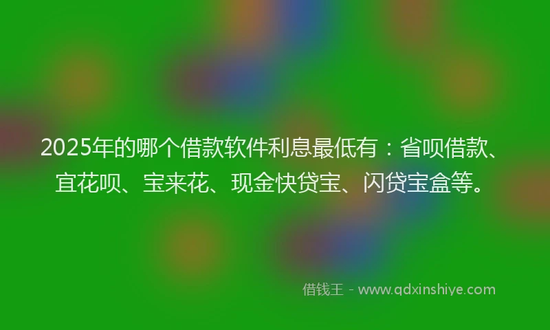 2025年的哪个借款软件利息最低有：省呗借款、宜花呗、宝来花、现金快贷宝、闪贷宝盒等。