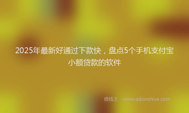 2025年最新好通过下款快，盘点5个手机支付宝小额贷款的软件