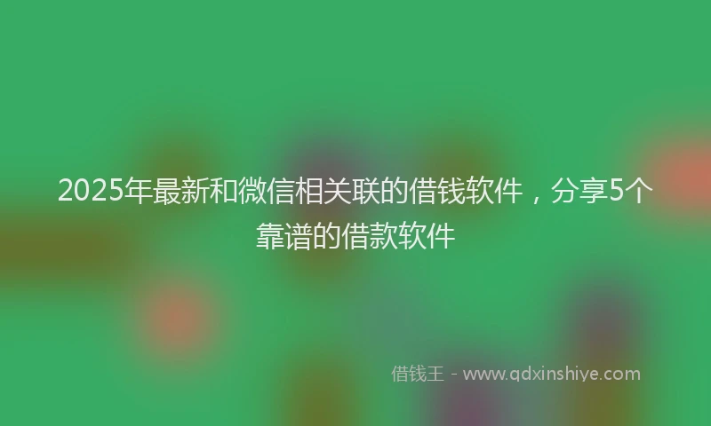 2025年最新和微信相关联的借钱软件，分享5个靠谱的借款软件