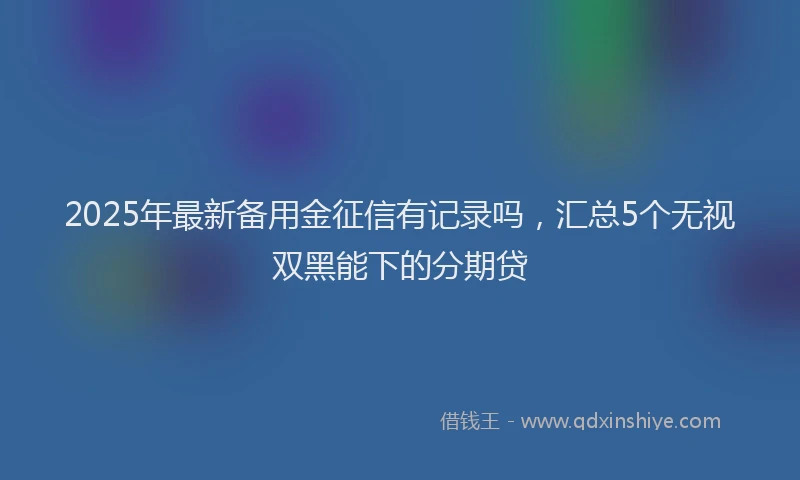 2025年最新备用金征信有记录吗，汇总5个无视双黑能下的分期贷