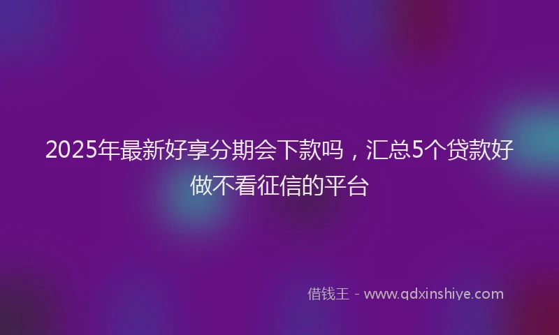 2025年最新好享分期会下款吗，汇总5个贷款好做不看征信的平台